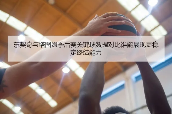 东契奇与塔图姆季后赛关键球数据对比谁能展现更稳定终结能力