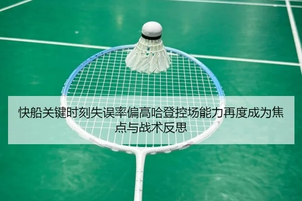 快船关键时刻失误率偏高哈登控场能力再度成为焦点与战术反思