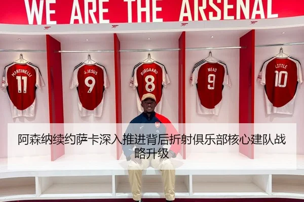 阿森纳续约萨卡深入推进背后折射俱乐部核心建队战略升级
