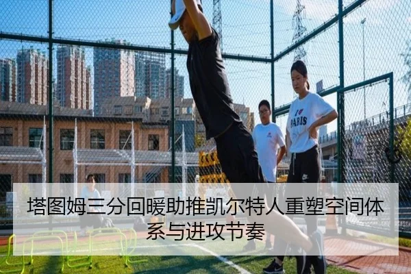 塔图姆三分回暖助推凯尔特人重塑空间体系与进攻节奏