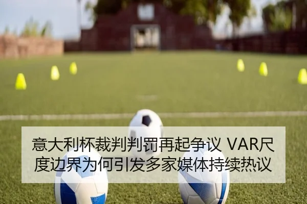 意大利杯裁判判罚再起争议 VAR尺度边界为何引发多家媒体持续热议